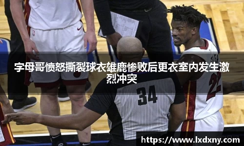 字母哥愤怒撕裂球衣雄鹿惨败后更衣室内发生激烈冲突