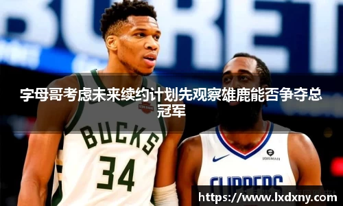 字母哥考虑未来续约计划先观察雄鹿能否争夺总冠军