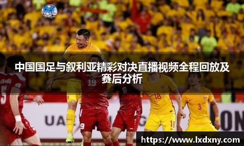 中国国足与叙利亚精彩对决直播视频全程回放及赛后分析