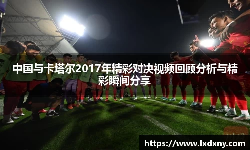 中国与卡塔尔2017年精彩对决视频回顾分析与精彩瞬间分享